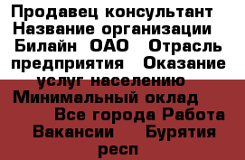 Продавец-консультант › Название организации ­ Билайн, ОАО › Отрасль предприятия ­ Оказание услуг населению › Минимальный оклад ­ 16 000 - Все города Работа » Вакансии   . Бурятия респ.